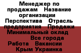 Менеджер по продажам › Название организации ­ Перспектива › Отрасль предприятия ­ Продажи › Минимальный оклад ­ 30 000 - Все города Работа » Вакансии   . Крым,Украинка